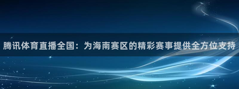 腾讯体育直播全国：为海南赛区的精彩赛事提供全方位支持