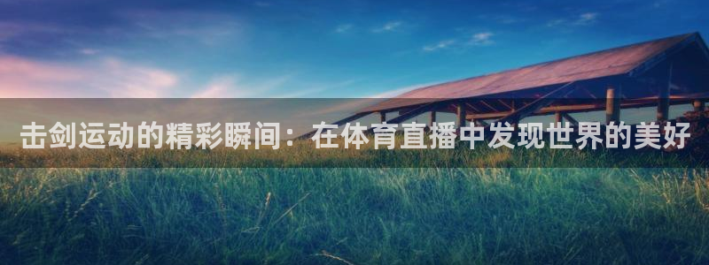 击剑运动的精彩瞬间：在体育直播中发现世界的美好